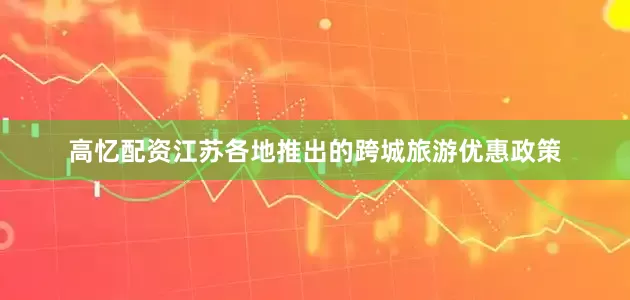 高忆配资江苏各地推出的跨城旅游优惠政策