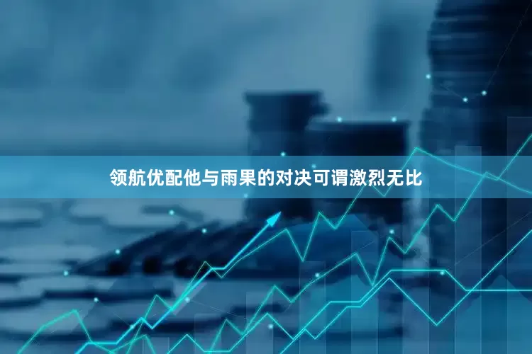 领航优配他与雨果的对决可谓激烈无比