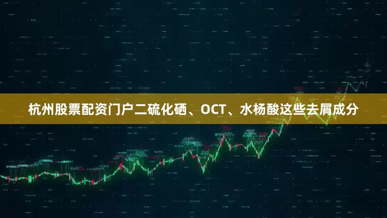 杭州股票配资门户二硫化硒、OCT、水杨酸这些去屑成分