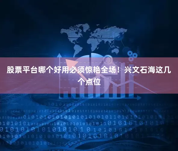 股票平台哪个好用必须惊艳全场！兴文石海这几个点位