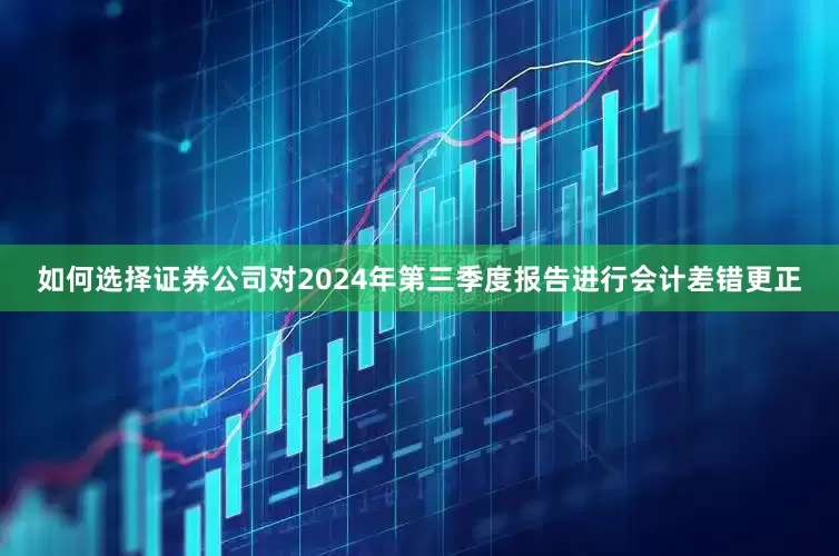 如何选择证券公司对2024年第三季度报告进行会计差错更正