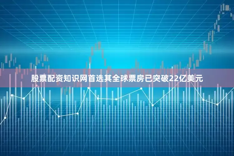 股票配资知识网首选其全球票房已突破22亿美元