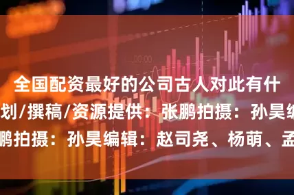 全国配资最好的公司古人对此有什么讲究呢？策划/撰稿/资源提供：张鹏拍摄：孙昊编辑：赵司尧、杨萌、孟紫薇