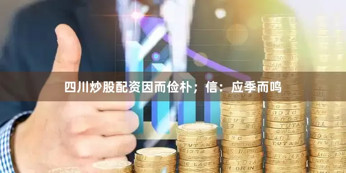 四川炒股配资因而俭朴；信：应季而鸣
