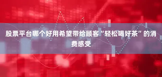 股票平台哪个好用希望带给顾客“轻松喝好茶”的消费感受