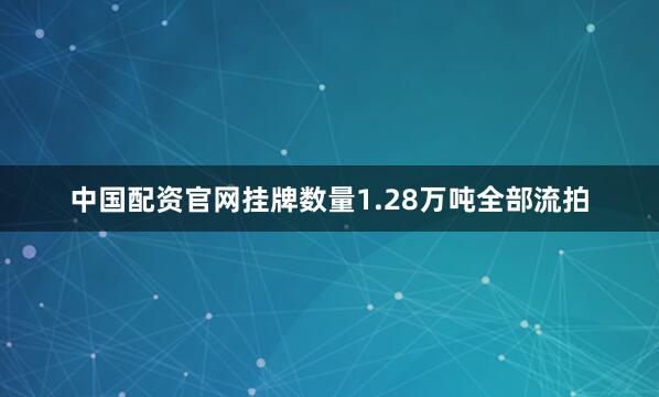中国配资官网挂牌数量1.28万吨全部流拍