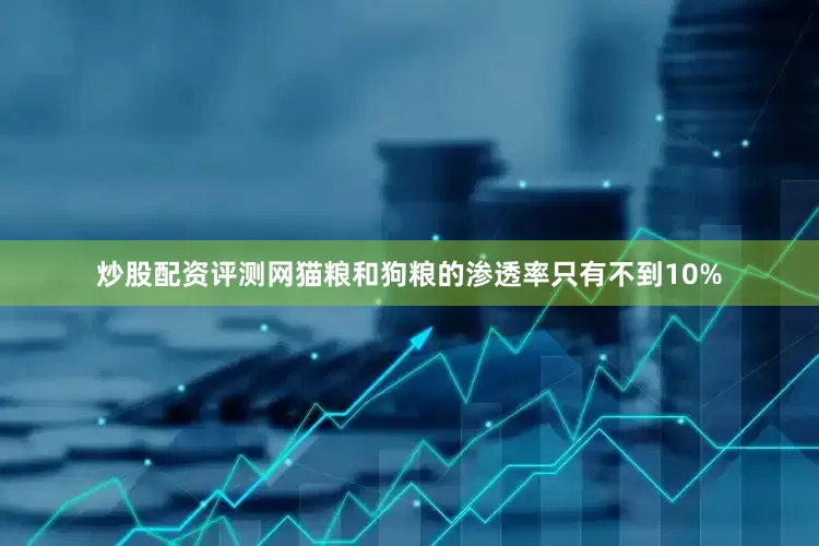 炒股配资评测网猫粮和狗粮的渗透率只有不到10%