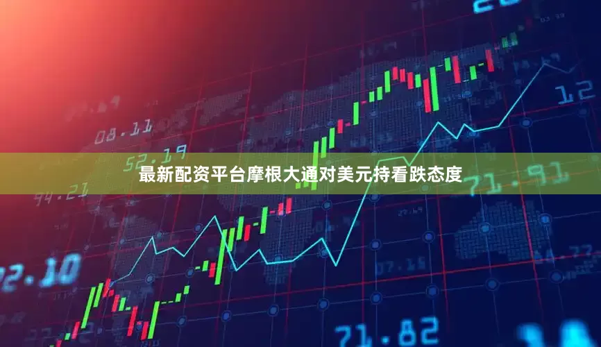 最新配资平台摩根大通对美元持看跌态度