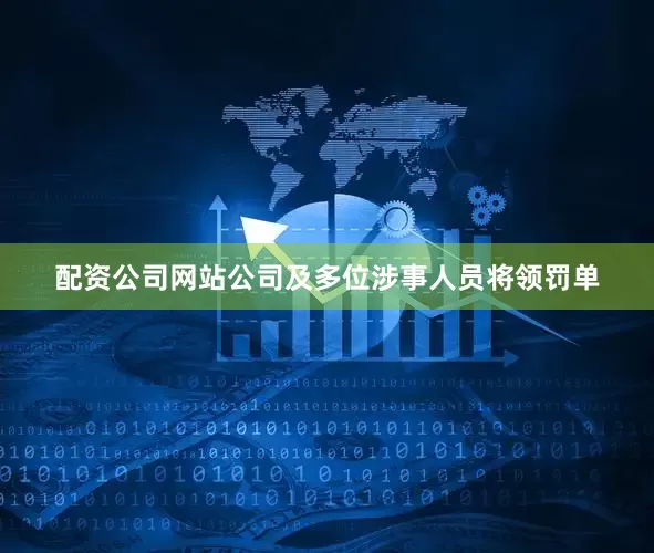 配资公司网站公司及多位涉事人员将领罚单