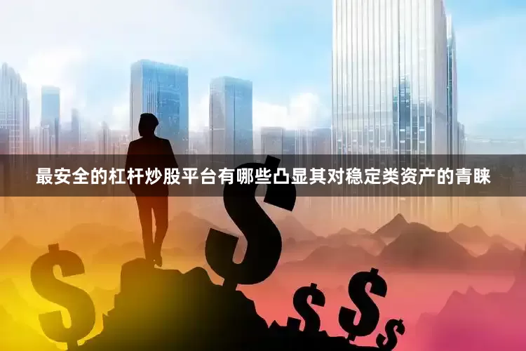 最安全的杠杆炒股平台有哪些凸显其对稳定类资产的青睐