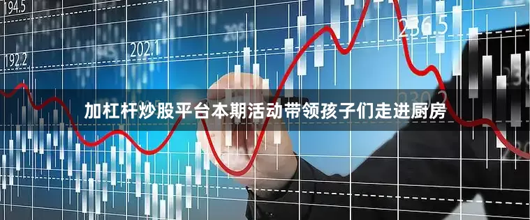 加杠杆炒股平台本期活动带领孩子们走进厨房