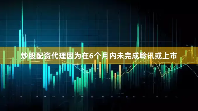 炒股配资代理因为在6个月内未完成聆讯或上市