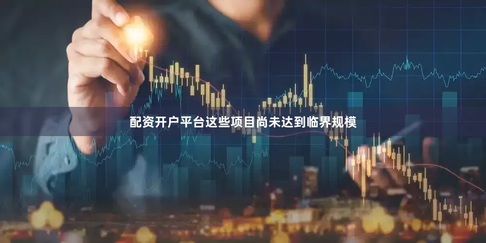 配资开户平台这些项目尚未达到临界规模