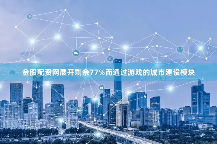 金股配资网展开剩余77%而通过游戏的城市建设模块