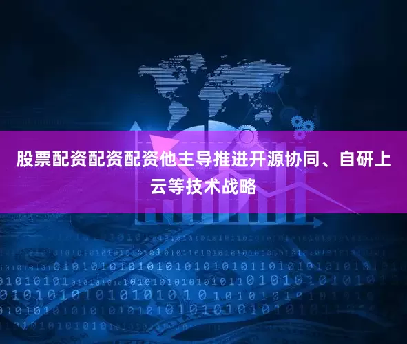 股票配资配资配资他主导推进开源协同、自研上云等技术战略