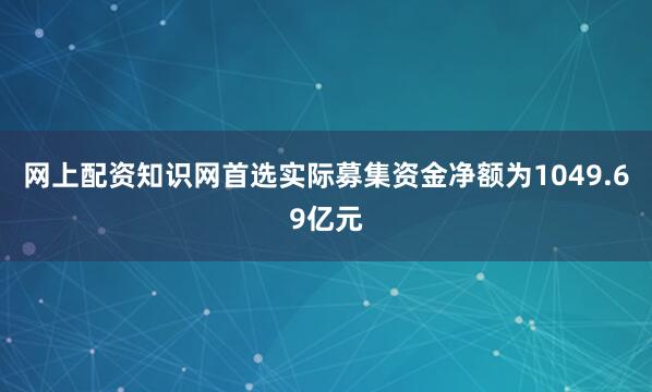 网上配资知识网首选实际募集资金净额为1049.69亿元