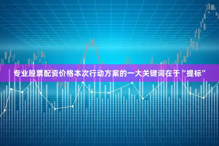 专业股票配资价格本次行动方案的一大关键词在于“提标”