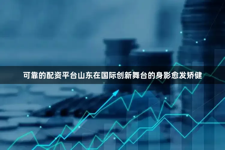 可靠的配资平台山东在国际创新舞台的身影愈发矫健