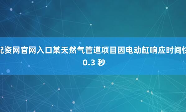 配资网官网入口某天然气管道项目因电动缸响应时间快 0.3 秒