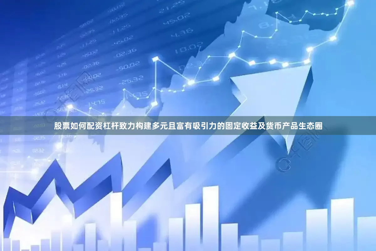 股票如何配资杠杆致力构建多元且富有吸引力的固定收益及货币产品生态圈