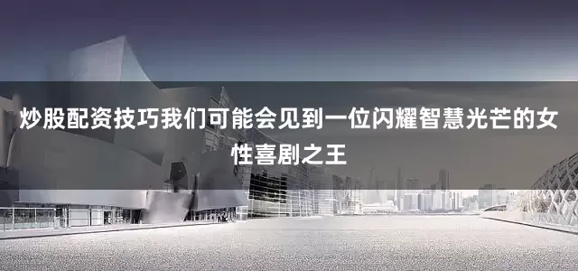 炒股配资技巧我们可能会见到一位闪耀智慧光芒的女性喜剧之王