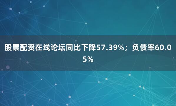 股票配资在线论坛同比下降57.39%；负债率60.05%