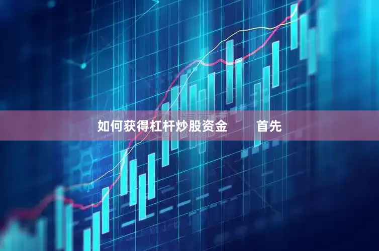 如何获得杠杆炒股资金        首先