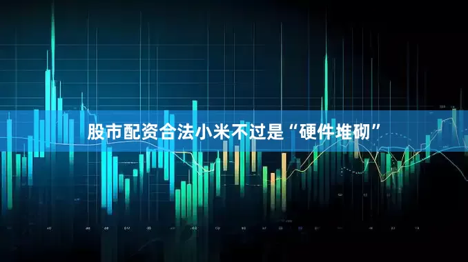 股市配资合法小米不过是“硬件堆砌”
