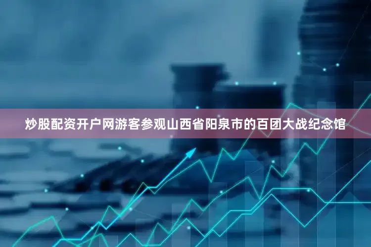 炒股配资开户网游客参观山西省阳泉市的百团大战纪念馆