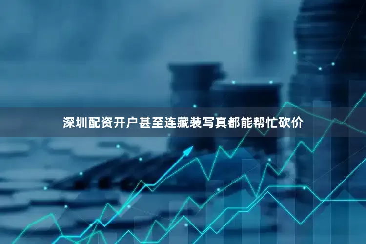 深圳配资开户甚至连藏装写真都能帮忙砍价