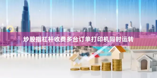 炒股指杠杆收费多台订单打印机同时运转
