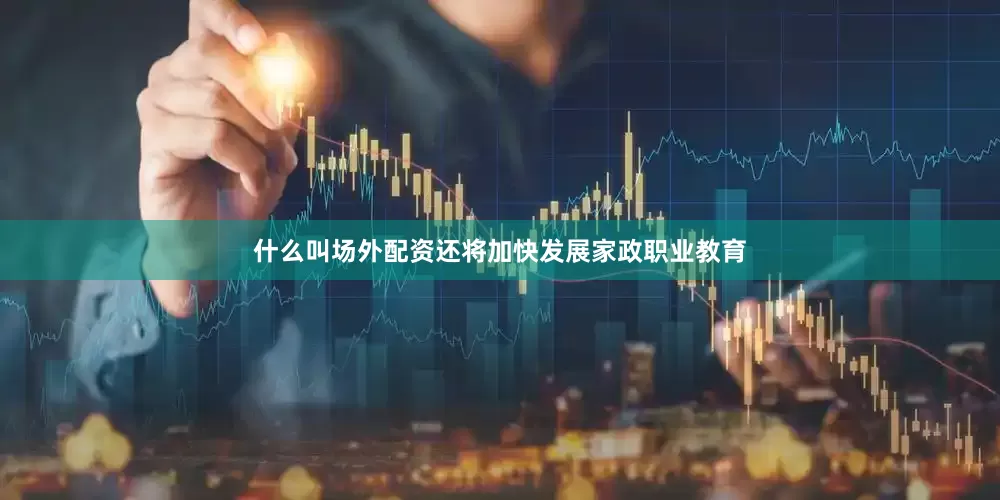 什么叫场外配资还将加快发展家政职业教育