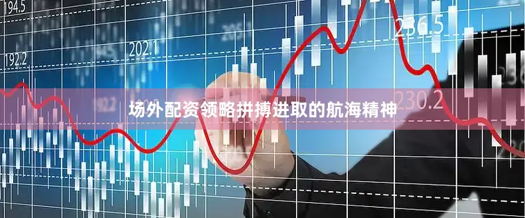 场外配资领略拼搏进取的航海精神