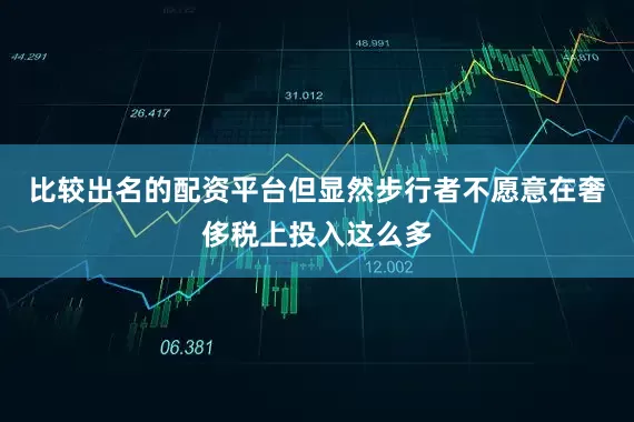 比较出名的配资平台但显然步行者不愿意在奢侈税上投入这么多