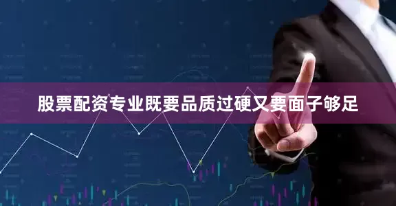 股票配资专业既要品质过硬又要面子够足