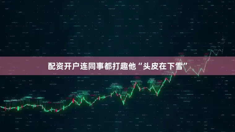 配资开户连同事都打趣他“头皮在下雪”