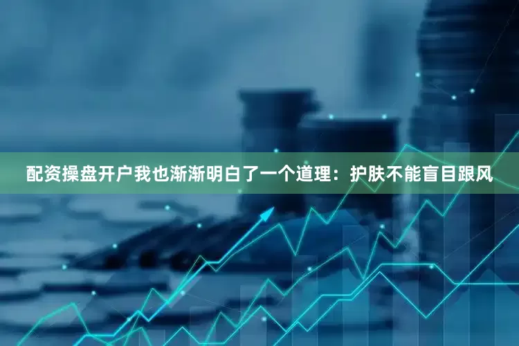 配资操盘开户我也渐渐明白了一个道理：护肤不能盲目跟风