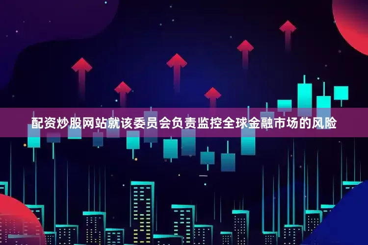 配资炒股网站就该委员会负责监控全球金融市场的风险