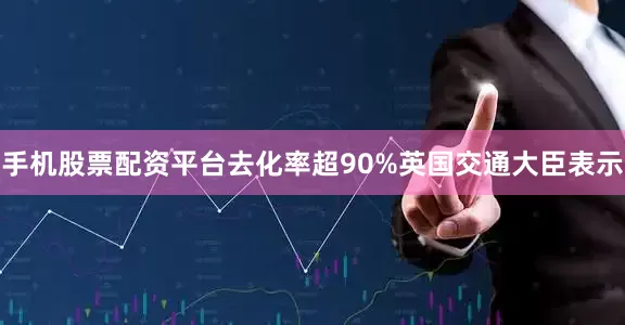 手机股票配资平台去化率超90%  英国交通大臣表示