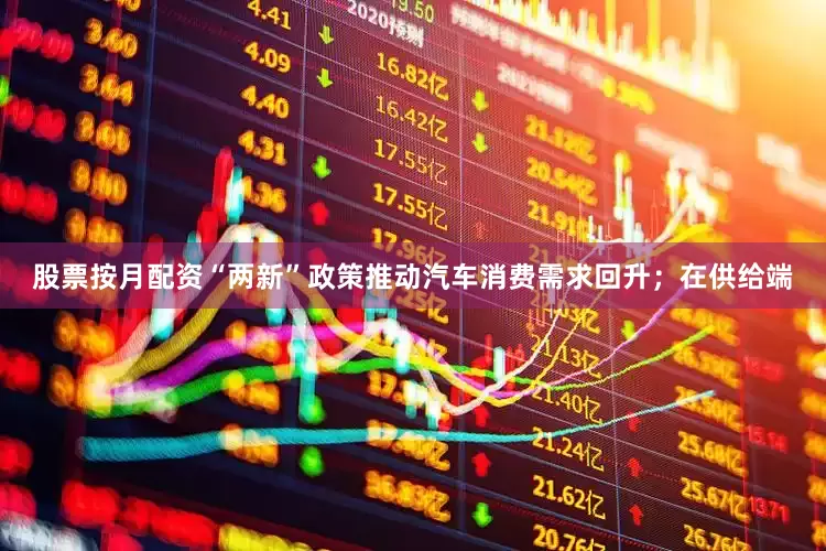 股票按月配资“两新”政策推动汽车消费需求回升；在供给端