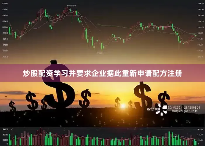 炒股配资学习并要求企业据此重新申请配方注册