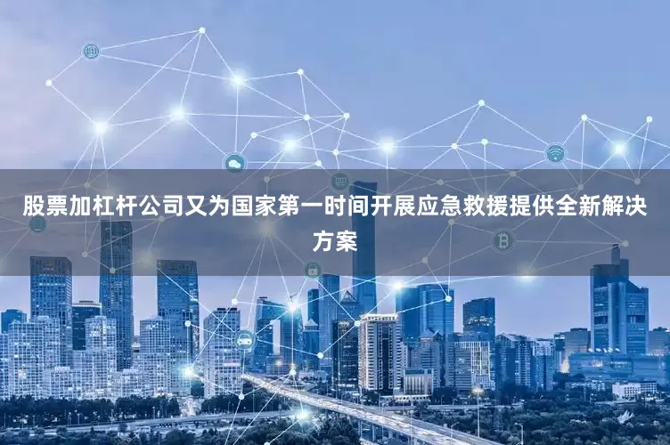 股票加杠杆公司又为国家第一时间开展应急救援提供全新解决方案