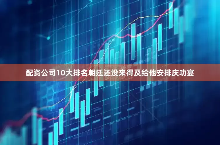配资公司10大排名朝廷还没来得及给他安排庆功宴