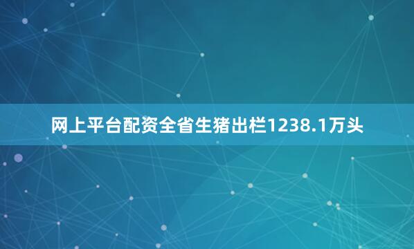 网上平台配资全省生猪出栏1238.1万头
