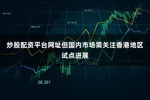 炒股配资平台网址但国内市场需关注香港地区试点进展