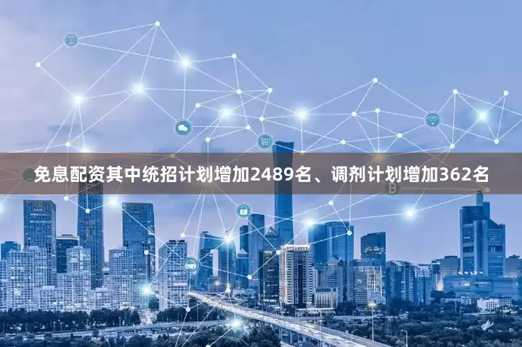 免息配资其中统招计划增加2489名、调剂计划增加362名
