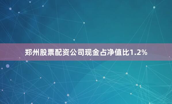 郑州股票配资公司现金占净值比1.2%