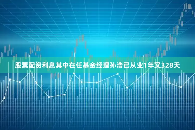 股票配资利息其中在任基金经理孙浩已从业1年又328天