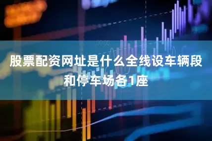 股票配资网址是什么全线设车辆段和停车场各1座