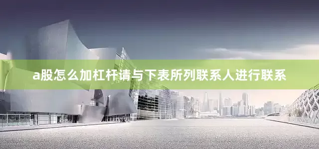 a股怎么加杠杆请与下表所列联系人进行联系